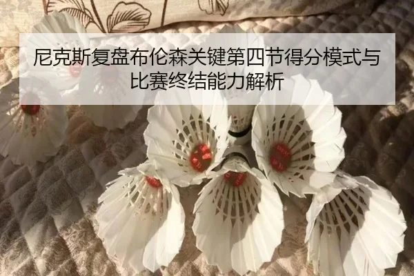 尼克斯复盘布伦森关键第四节得分模式与比赛终结能力解析