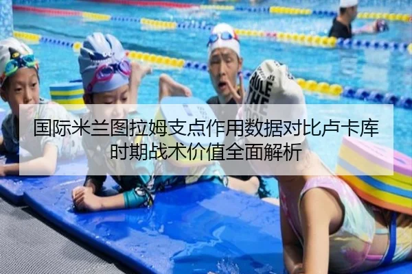 国际米兰图拉姆支点作用数据对比卢卡库时期战术价值全面解析