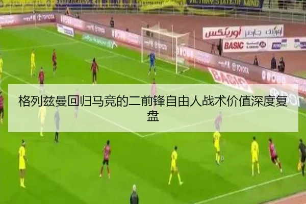 格列兹曼回归马竞的二前锋自由人战术价值深度复盘
