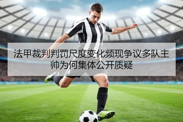 法甲裁判判罚尺度变化频现争议多队主帅为何集体公开质疑