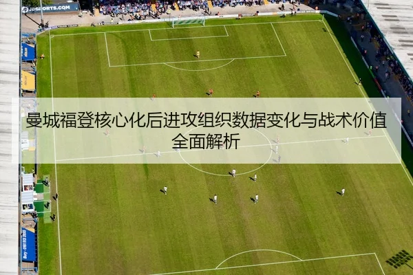 曼城福登核心化后进攻组织数据变化与战术价值全面解析