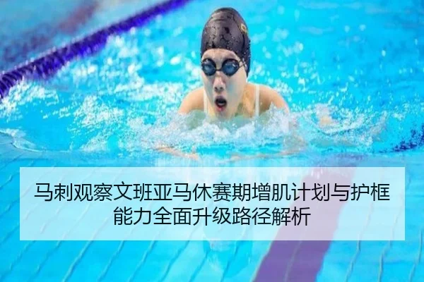 马刺观察文班亚马休赛期增肌计划与护框能力全面升级路径解析