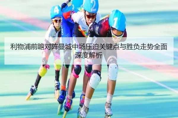 利物浦前瞻对阵曼城中场压迫关键点与胜负走势全面深度解析