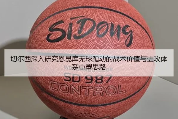 切尔西深入研究恩昆库无球跑动的战术价值与进攻体系重塑思路