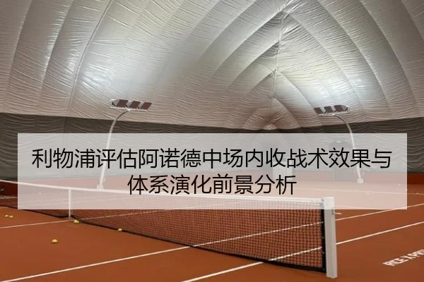 利物浦评估阿诺德中场内收战术效果与体系演化前景分析
