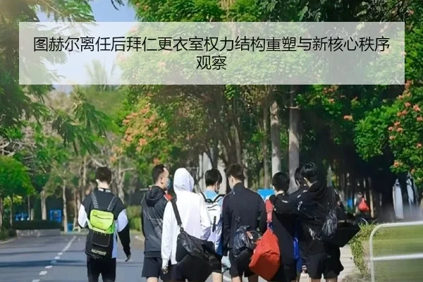 图赫尔离任后拜仁更衣室权力结构重塑与新核心秩序观察