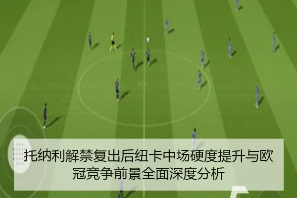 托纳利解禁复出后纽卡中场硬度提升与欧冠竞争前景全面深度分析