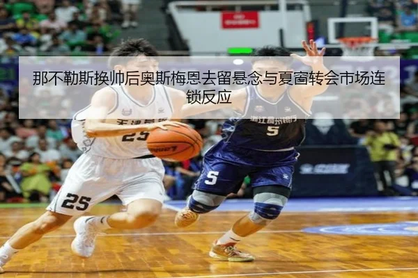 那不勒斯换帅后奥斯梅恩去留悬念与夏窗转会市场连锁反应