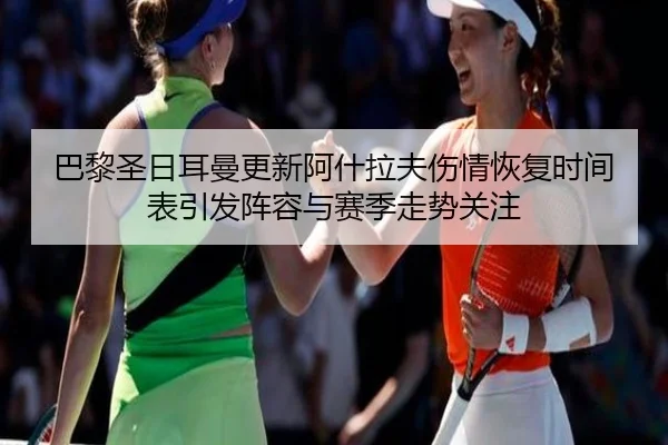 巴黎圣日耳曼更新阿什拉夫伤情恢复时间表引发阵容与赛季走势关注