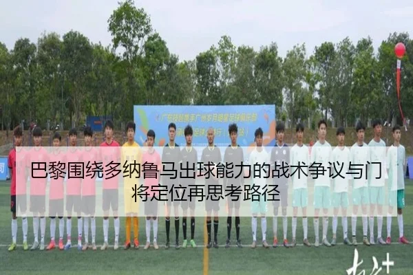 巴黎围绕多纳鲁马出球能力的战术争议与门将定位再思考路径