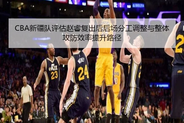 CBA新疆队评估赵睿复出后后场分工调整与整体攻防效率提升路径