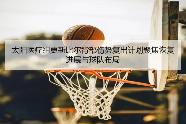 太阳医疗组更新比尔背部伤势复出计划聚焦恢复进展与球队布局