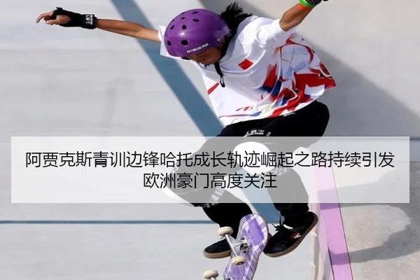 阿贾克斯青训边锋哈托成长轨迹崛起之路持续引发欧洲豪门高度关注