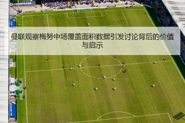 曼联观察梅努中场覆盖面积数据引发讨论背后的价值与启示