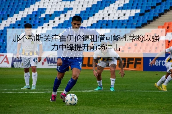 那不勒斯关注霍伊伦德租借可能孔蒂盼以强力中锋提升前场冲击