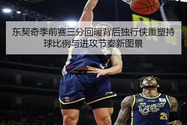 东契奇季前赛三分回暖背后独行侠重塑持球比例与进攻节奏新图景